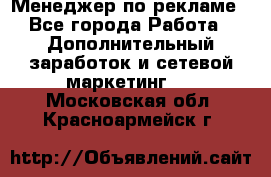 Менеджер по рекламе - Все города Работа » Дополнительный заработок и сетевой маркетинг   . Московская обл.,Красноармейск г.